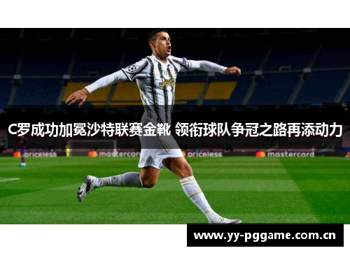 C罗成功加冕沙特联赛金靴 领衔球队争冠之路再添动力 C罗成功加冕沙特联赛金靴 领衔球队争冠之路再添动力