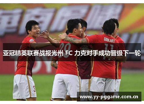亚冠精英联赛战报光州 FC 力克对手成功晋级下一轮 亚冠精英联赛战报光州 FC 力克对手成功晋级下一轮