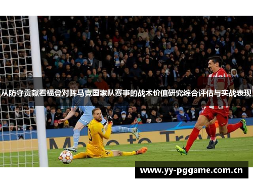 从防守贡献看福登对阵马竞国家队赛事的战术价值研究综合评估与实战表现 从防守贡献看福登对阵马竞国家队赛事的战术价值研究综合评估与实战表现